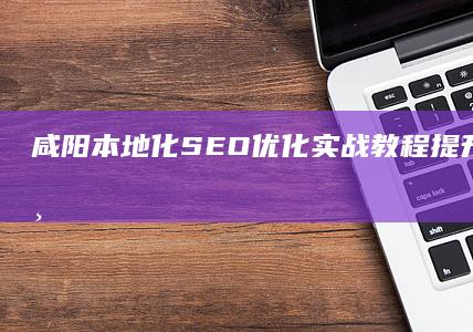 咸阳本地化SEO优化实战教程：提升网站排名与流量