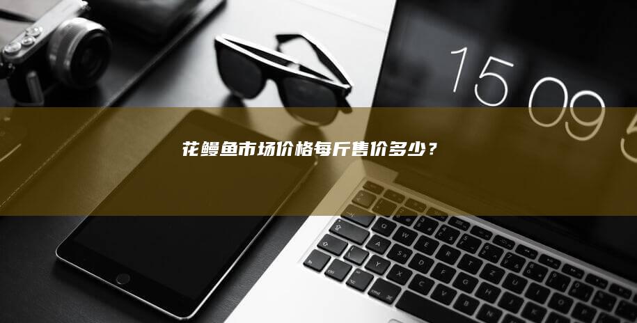 花鳗鱼市场价格：每斤售价多少？